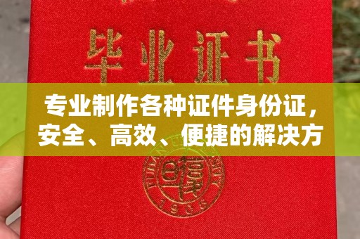 定海专业制作各种证件身份证，安全、高效、便捷的解决方案