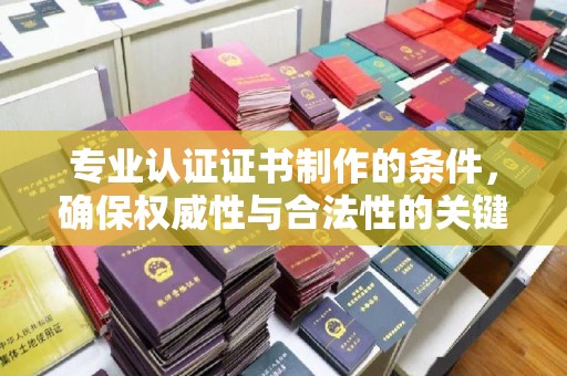 定海专业认证证书制作的条件，确保权威性与合法性的关键要素