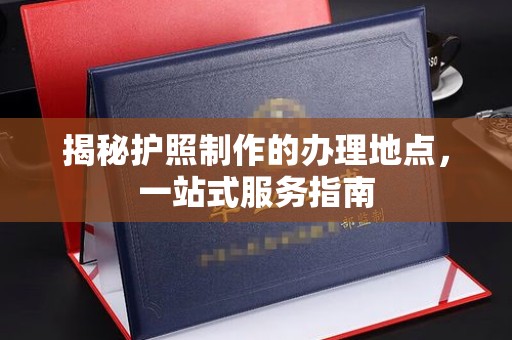 定海揭秘护照制作的办理地点，一站式服务指南