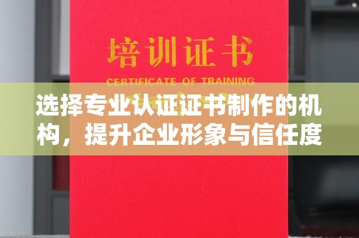定海选择专业认证证书制作的机构，提升企业形象与信任度