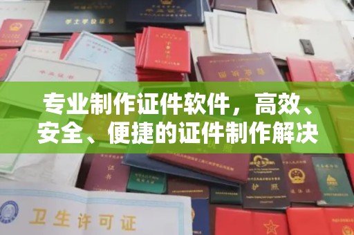 定海专业制作证件软件，高效、安全、便捷的证件制作解决方案
